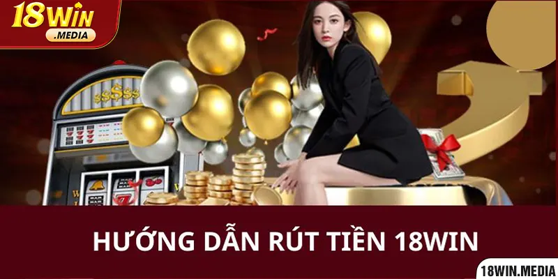 Hướng dẫn người chơi thực hiện rút tiền về tài khoản tại 18WIN 